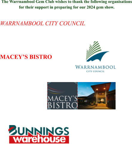The Warrnambool Gem Club wishes to thank the following organisations for their support in preparing for our 2024 gem show.  WARRNAMBOOL CITY COUNCIL   MACEY’S BISTRO